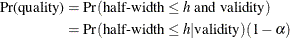 \begin{align*}  \mbox{Pr(quality)} & = \mbox{Pr}(\mbox{half-width}\le h\mbox{ and validity}) \\ & = \mbox{Pr}(\mbox{half-width} \le h | \mbox{validity})(1-\alpha ) \end{align*}