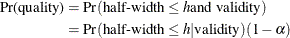 \begin{align*}  \mbox{Pr(quality)} & = \mbox{Pr}(\mbox{half-width} \le h \mbox{and validity}) \\ & = \mbox{Pr}(\mbox{half-width} \le h |\mbox{validity})(1-\alpha ) \end{align*}