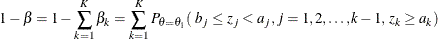 \[  1-\beta = 1 - \sum _{k=1}^{K} {\beta _{k}} = \sum _{k=1}^{K} P_{\theta =\theta _1} ( \,  \,  b_{j} \leq z_{j} < a_{j}, j=1, 2, \ldots , k-1, \,  z_{k} \geq a_{k})  \]