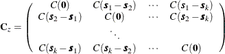 \[  \mb{C}_ z = \left( \begin{array}{cccc} C(\Strong{0}) &  C(\bm {s}_1-\bm {s}_2) &  \cdots &  C(\bm {s}_1-\bm {s}_ k)\\ C(\bm {s}_2-\bm {s}_1) &  C(\Strong{0}) &  \cdots &  C(\bm {s}_2-\bm {s}_ k)\\ &  \ddots & & \\ C(\bm {s}_ k-\bm {s}_1) &  C(\bm {s}_ k-\bm {s}_2) &  \cdots &  C(\Strong{0}) \end{array} \right)  \]