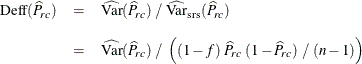 \begin{eqnarray*}  \mr{Deff}(\widehat{P}_{rc}) &  = &  \widehat{\mr{Var}}(\widehat{P}_{rc}) ~  / ~  \widehat{\mr{Var}}_{\mr{\tiny {srs}}}(\widehat{P}_{rc}) \\[0.1in]&  = &  \widehat{\mr{Var}}(\widehat{P}_{rc}) ~  / ~  \left( (1 - f) ~  \widehat{P}_{rc} ~  (1 - \widehat{P}_{rc}) ~  / ~  (n - 1) \right) \end{eqnarray*}