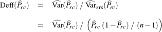 \begin{eqnarray*}  \mr{Deff}(\widehat{P}_{rc}) &  = &  \widehat{\mr{Var}}(\widehat{P}_{rc}) ~  / ~  \widehat{\mr{Var}}_{\mr{\tiny {srs}}}(\widehat{P}_{rc}) \\[0.1in]&  = &  \widehat{\mr{Var}}(\widehat{P}_{rc}) ~  / ~  \left( \widehat{P}_{rc} ~  (1 - \widehat{P}_{rc}) ~  / ~  (n - 1) \right) \end{eqnarray*}