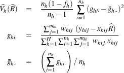 \begin{eqnarray*}  \widehat{V_ h}(\widehat{R}) & =&  \frac{n_ h(1-f_ h)}{n_ h-1} ~  \sum _{i=1}^{n_ h} {(g_{hi\cdot }-\bar{g}_{h\cdot \cdot })^2}\\ g_{hi\cdot }& =&  \frac{\sum _{j=1}^{m_{hi}}w_{hij}~ (y_{hij}- x_{hij}\widehat{R}) }{\sum _{h=1}^ H\sum _{i=1}^{n_ h} \sum _{j=1}^{m_{hi}} ~  w_{hij} ~  x_{hij}}\\ \bar{g}_{h\cdot \cdot } & =&  \left( \sum _{i=1}^{n_ h}g_{hi\cdot } \right) / ~  n_ h \end{eqnarray*}