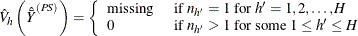 \[  \hat{V}_ h \left({\hat{\bar{Y}}}^{(PS)}\right) = \left\{  \begin{array}{ll} \mbox{missing} &  \mbox{ if } n_{h'}=1 \mbox{ for } h’=1, 2, \ldots , H \\ 0 &  \mbox{ if } n_{h'}>1 \mbox{ for some } 1 \le h’ \le H \end{array} \right.  \]