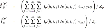 \begin{eqnarray*}  {\hat{\bar{Y}}}_{D}^{(p)} &  = &  \left(\sum _{h=1}^ H\sum _{i=1}^{n_ h} \sum _{j=1}^{m_{hi}} ~  I_{p}(h,i,j) ~  I_{D}(h,i,j) ~  \tilde{w}_{hij} ~  y_{hij} \right) / ~  Z_ p \\ {\hat{\bar{I}}}_{D}^{(p)} &  = &  \left(\sum _{h=1}^ H\sum _{i=1}^{n_ h} \sum _{j=1}^{m_{hi}} ~  I_{p}(h,i,j) ~  I_{D}(h,i,j) ~  \tilde{w}_{hij} \right) / ~  Z_ p \end{eqnarray*}