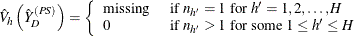 \[  \hat{V}_ h \left({\hat{{Y}}_ D}^{(PS)}\right) = \left\{  \begin{array}{ll} \mbox{missing} &  \mbox{ if } n_{h'}=1 \mbox{ for } h’=1, 2, \ldots , H \\ 0 &  \mbox{ if } n_{h'}>1 \mbox{ for some } 1 \le h’ \le H \end{array} \right.  \]