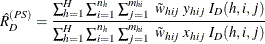 \[  {\hat{R}}_ D^{(PS)} = \frac{ \sum _{h=1}^ H\sum _{i=1}^{n_ h} \sum _{j=1}^{m_{hi}} ~  \tilde{w}_{hij} ~  y_{hij} ~ I_ D(h,i,j) }{ \sum _{h=1}^ H\sum _{i=1}^{n_ h} \sum _{j=1}^{m_{hi}} ~  \tilde{w}_{hij} ~  x_{hij} ~  I_ D(h,i,j) }  \]