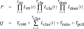 \begin{eqnarray*}  P & =&  \prod _{t=1}^{T_{\mbox{str}}}{L_{\mbox{str}}(t)} \prod _{t=1}^{T_{\mbox{clu}}}{L_{\mbox{clu}}(t)} \prod _{t=1}^{T_{\mbox{dom}}}{L_{\mbox{dom}}(t)} \\ Q & =&  T_{\mbox{cont}}+\sum _{t=1}^{T_{\mbox{clas}}}{L_{\mbox{clas}}(t)} +T_{\mbox{ratio}}+T_{\mbox{pctl}} \end{eqnarray*}