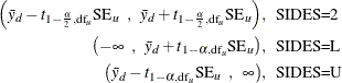 \begin{align*}  \left( \bar{y}_ d - t_{1-\frac{\alpha }{2}, \mr{df}_ u} \mr{SE}_ u \; \; , \; \;  \bar{y}_ d + t_{1-\frac{\alpha }{2}, \mr{df}_ u} \mr{SE}_ u \right) & , \; \;  \mbox{SIDES=2} \\ \left( -\infty \; \; , \; \;  \bar{y}_ d + t_{1-\alpha , \mr{df}_ u} \mr{SE}_ u \right) & , \; \;  \mbox{SIDES=L} \\ \left( \bar{y}_ d - t_{1-\alpha , \mr{df}_ u} \mr{SE}_ u \; \;  , \; \;  \infty \right) & , \; \;  \mbox{SIDES=U} \end{align*}